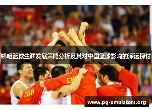 姚明篮球生涯发展策略分析及其对中国篮球影响的深远探讨