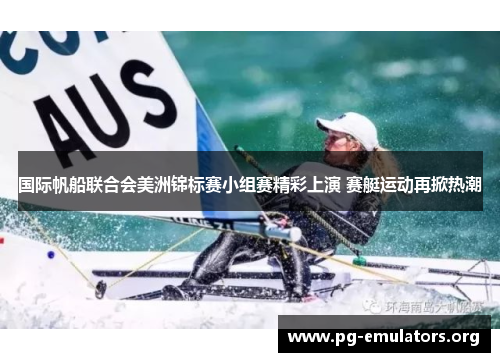 国际帆船联合会美洲锦标赛小组赛精彩上演 赛艇运动再掀热潮