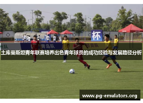 土库曼斯坦青年联赛培养出色青年球员的成功经验与发展路径分析