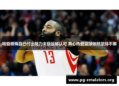 哈登感慨自己付出努力未获足够认可 真心热爱篮球依然坚持不懈
