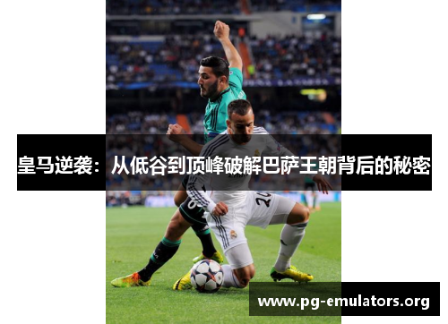皇马逆袭：从低谷到顶峰破解巴萨王朝背后的秘密