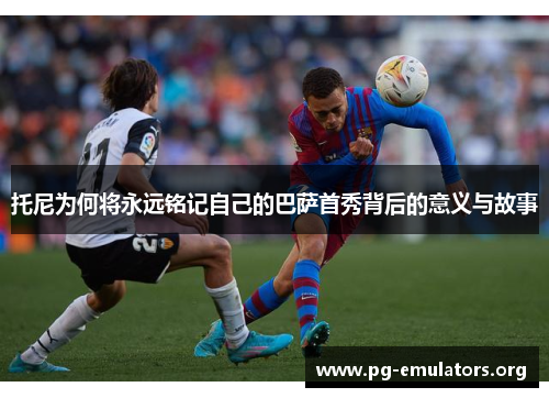 托尼为何将永远铭记自己的巴萨首秀背后的意义与故事
