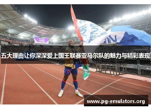 五大理由让你深深爱上国王联赛亚马尔队的魅力与精彩表现