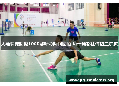 大马羽球超级1000赛精彩瞬间回顾 每一场都让你热血沸腾