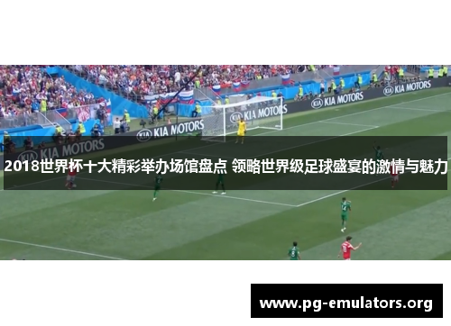 2018世界杯十大精彩举办场馆盘点 领略世界级足球盛宴的激情与魅力
