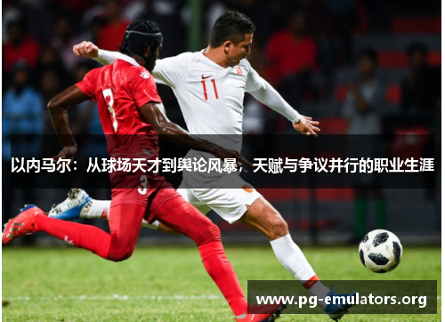 以内马尔：从球场天才到舆论风暴，天赋与争议并行的职业生涯