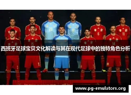 西班牙足球宝贝文化解读与其在现代足球中的独特角色分析