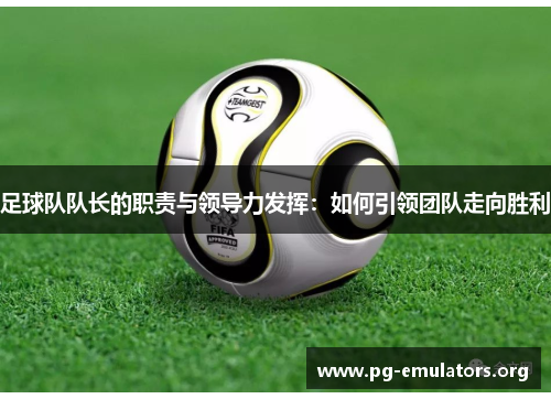 足球队队长的职责与领导力发挥：如何引领团队走向胜利