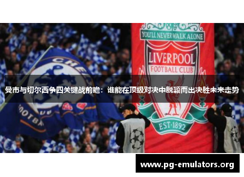 曼市与切尔西争四关键战前瞻：谁能在顶级对决中脱颖而出决胜未来走势