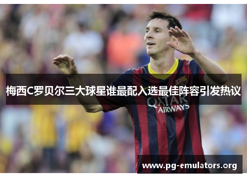 梅西C罗贝尔三大球星谁最配入选最佳阵容引发热议