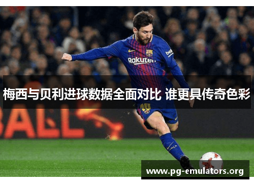 梅西与贝利进球数据全面对比 谁更具传奇色彩