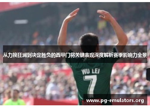 从力挽狂澜到决定胜负的西甲门将关键表现深度解析赛季影响力全景
