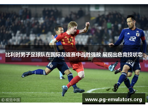 比利时男子足球队在国际友谊赛中战胜强敌 展现出色竞技状态