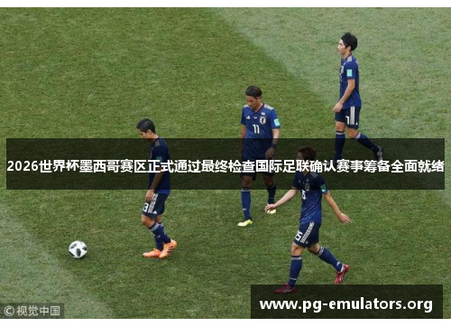 2026世界杯墨西哥赛区正式通过最终检查国际足联确认赛事筹备全面就绪