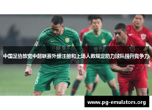 中国足协放宽中超联赛外援注册和上场人数规定助力球队提升竞争力
