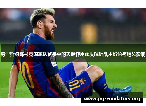 努涅斯对阵马竞国家队赛事中的关键作用深度解析战术价值与胜负影响
