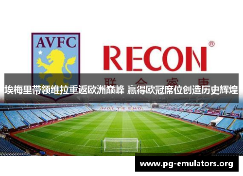 埃梅里带领维拉重返欧洲巅峰 赢得欧冠席位创造历史辉煌