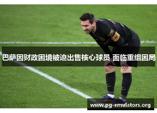巴萨因财政困境被迫出售核心球员 面临重组困局