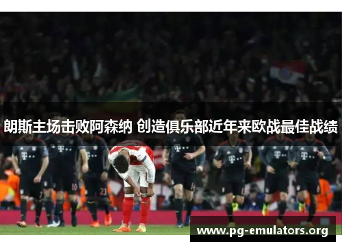 朗斯主场击败阿森纳 创造俱乐部近年来欧战最佳战绩