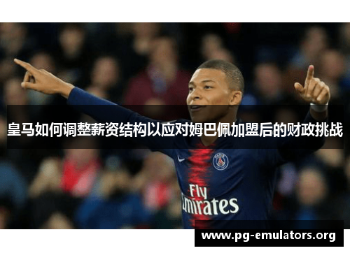 皇马如何调整薪资结构以应对姆巴佩加盟后的财政挑战