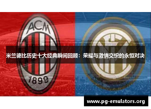 米兰德比历史十大经典瞬间回顾：荣耀与激情交织的永恒对决