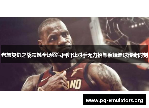 老詹复仇之战震撼全场霸气回归让对手无力招架演绎篮球传奇时刻