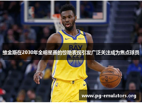 维金斯在2030年全明星赛的惊艳表现引发广泛关注成为焦点球员