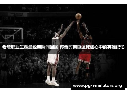 老詹职业生涯最经典瞬间回顾 传奇时刻重温球迷心中的英雄记忆