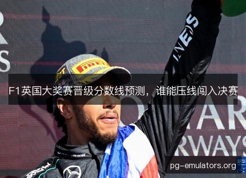 F1英国大奖赛晋级分数线预测，谁能压线闯入决赛