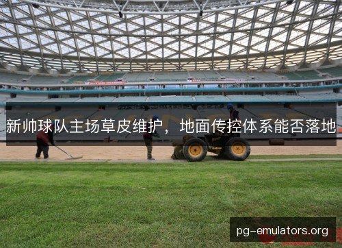 新帅球队主场草皮维护，地面传控体系能否落地