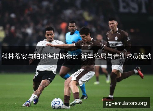 科林蒂安与帕尔梅拉斯德比 近年格局与青训球员流动